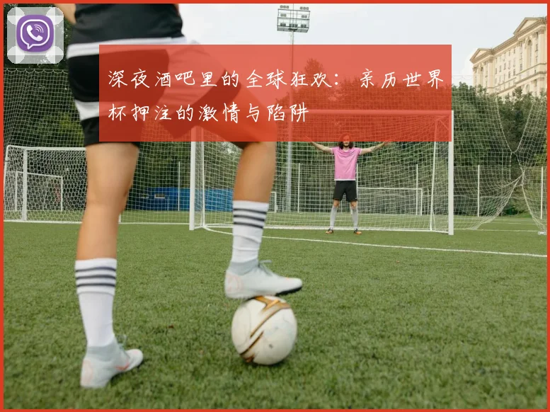 深夜酒吧里的全球狂欢：亲历世界杯押注的激情与陷阱
