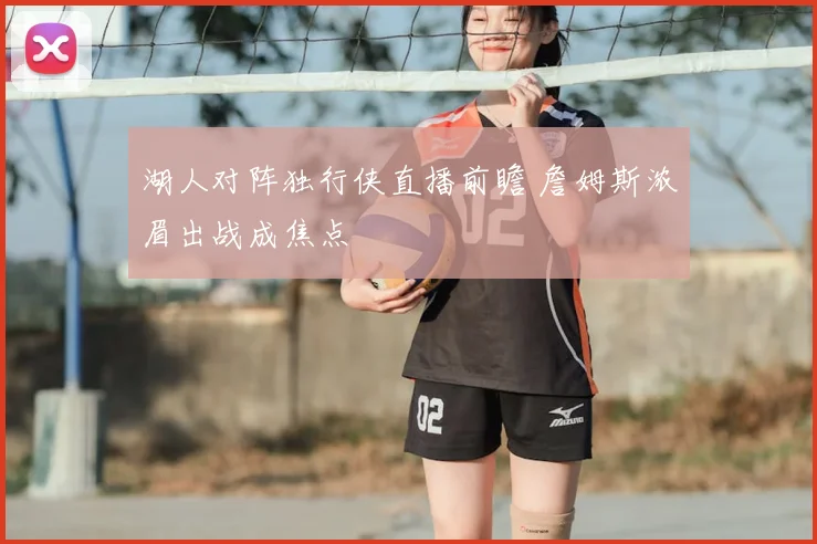 湖人对阵独行侠直播前瞻 詹姆斯浓眉出战成焦点