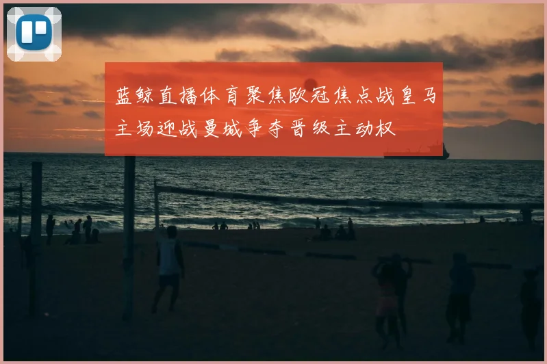 蓝鲸直播体育聚焦欧冠焦点战皇马主场迎战曼城争夺晋级主动权