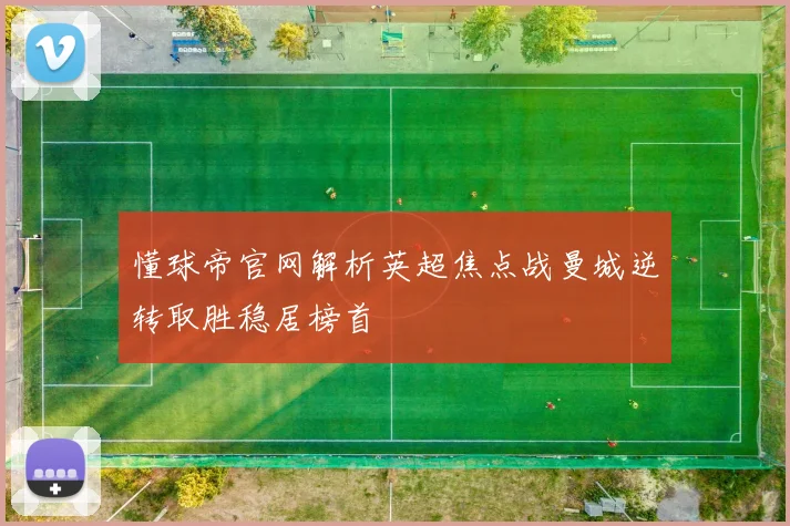 懂球帝官网解析英超焦点战曼城逆转取胜稳居榜首