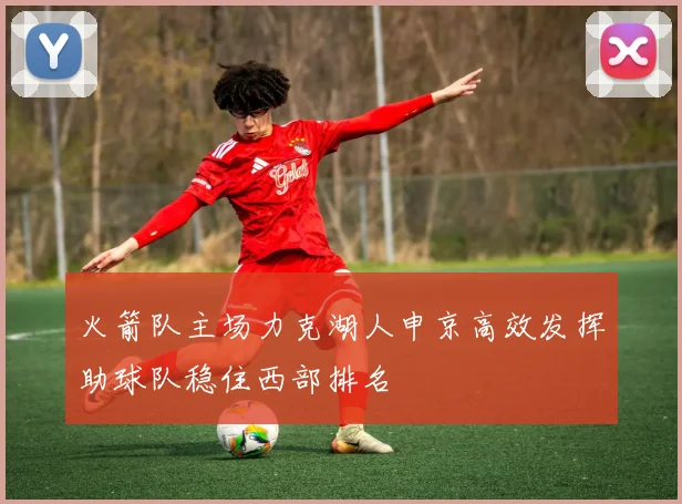 火箭队主场力克湖人申京高效发挥助球队稳住西部排名