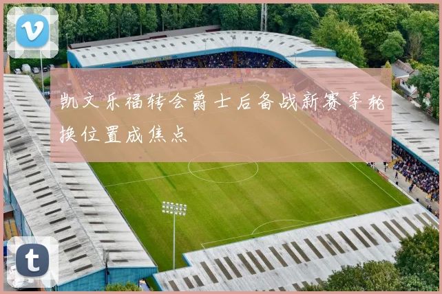 凯文乐福转会爵士后备战新赛季轮换位置成焦点