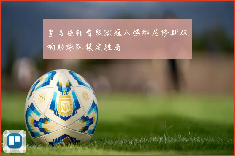 皇马逆转晋级欧冠八强维尼修斯双响助球队锁定胜局