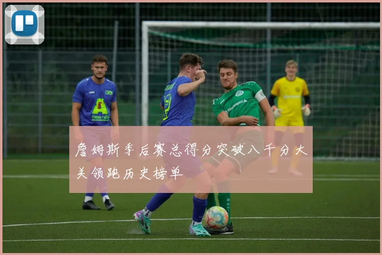 詹姆斯季后赛总得分突破八千分大关领跑历史榜单