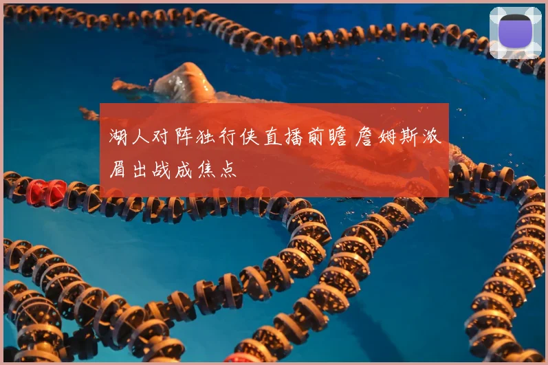 湖人对阵独行侠直播前瞻 詹姆斯浓眉出战成焦点