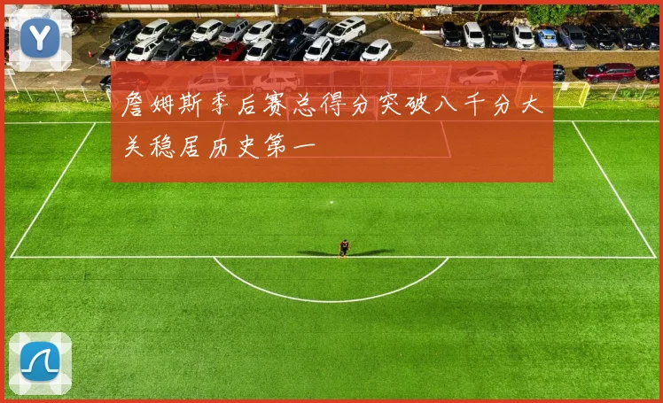 詹姆斯季后赛总得分突破八千分大关稳居历史第一