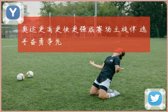 奥运更高更快更强成赛场主旋律 选手奋勇争先