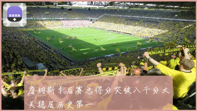 詹姆斯季后赛总得分突破八千分大关稳居历史第一