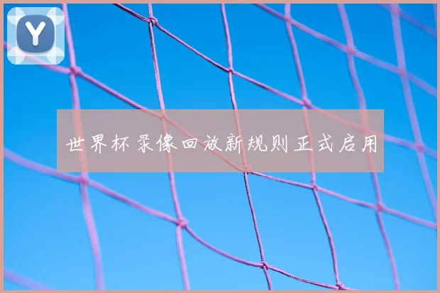 世界杯录像回放新规则正式启用
